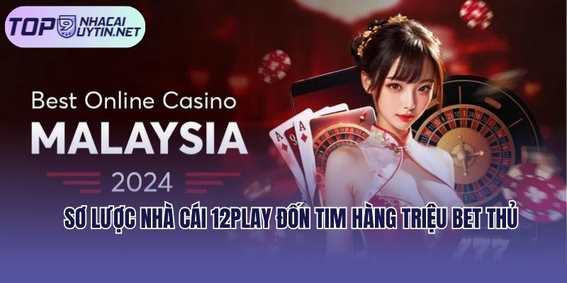 Sơ lược nhà cái 12play đốn tim hàng triệu bet thủ
